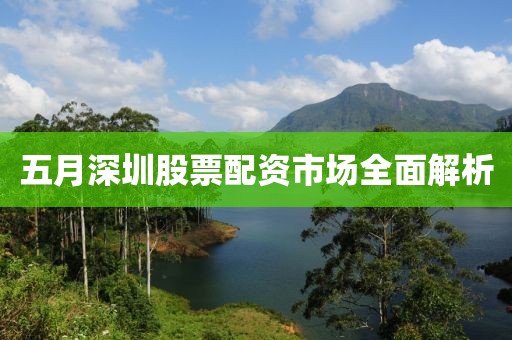 五月深圳股票配資市場全面解析