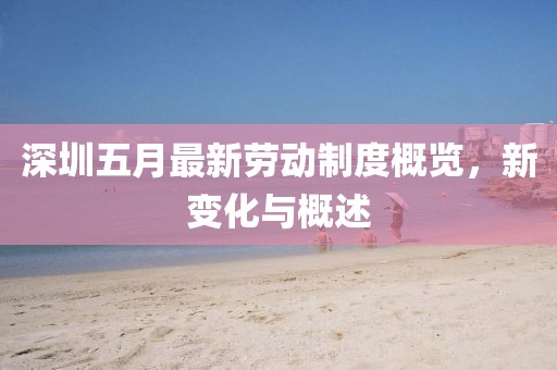 深圳五月最新勞動制度概覽，新變化與概述