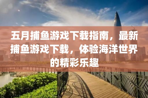 五月捕魚游戲下載指南，最新捕魚游戲下載，體驗海洋世界的精彩樂趣