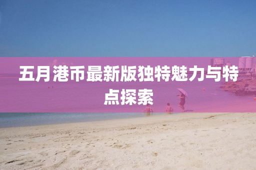 五月港幣最新版獨特魅力與特點探索
