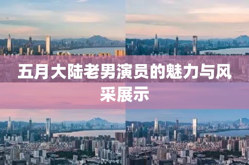 五月大陸老男演員的魅力與風采展示