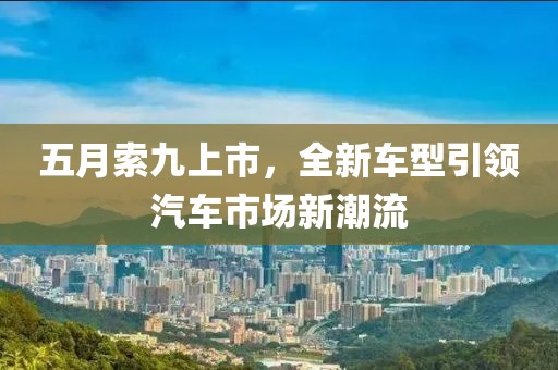 五月索九上市，全新車型引領汽車市場新潮流