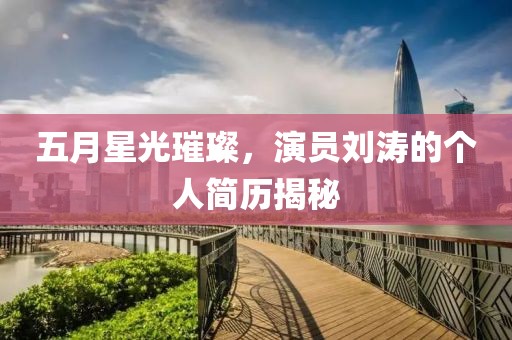 五月星光璀璨，演員劉濤的個人簡歷揭秘