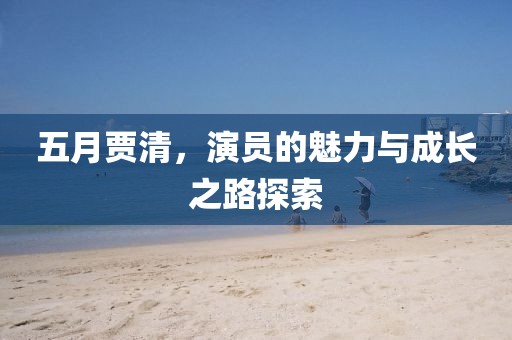 五月賈清，演員的魅力與成長之路探索