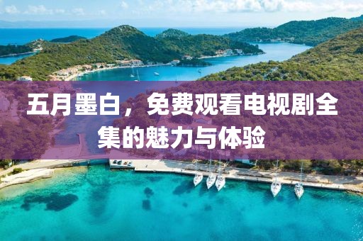 五月墨白，免費觀看電視劇全集的魅力與體驗