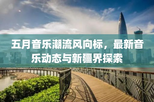 五月音樂潮流風向標，最新音樂動態與新疆界探索