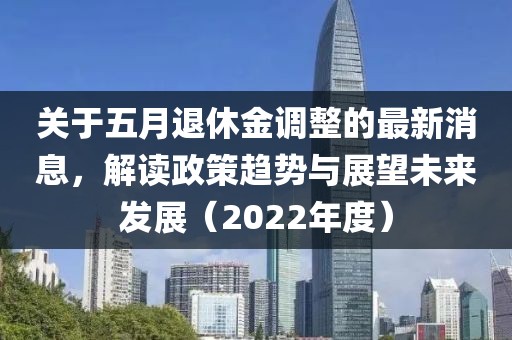 關于五月退休金調整的最新消息，解讀政策趨勢與展望未來發展（2022年度）