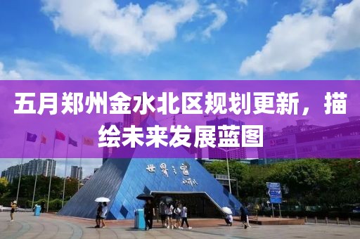 五月鄭州金水北區(qū)規(guī)劃更新，描繪未來發(fā)展藍(lán)圖