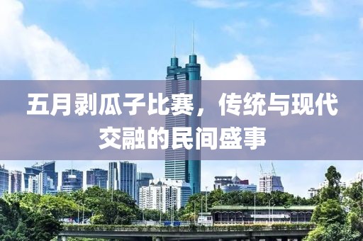 五月剝瓜子比賽，傳統(tǒng)與現(xiàn)代交融的民間盛事