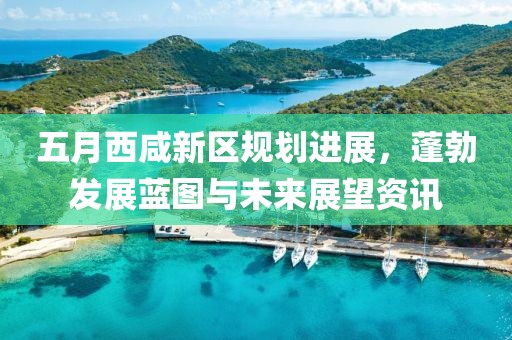 五月西咸新區(qū)規(guī)劃進展，蓬勃發(fā)展藍圖與未來展望資訊