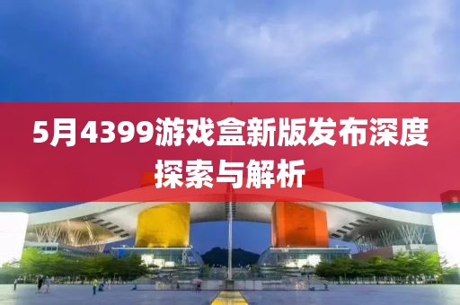 5月4399游戲盒新版發(fā)布深度探索與解析