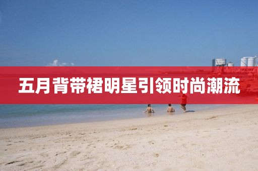 五月背帶裙明星引領(lǐng)時尚潮流