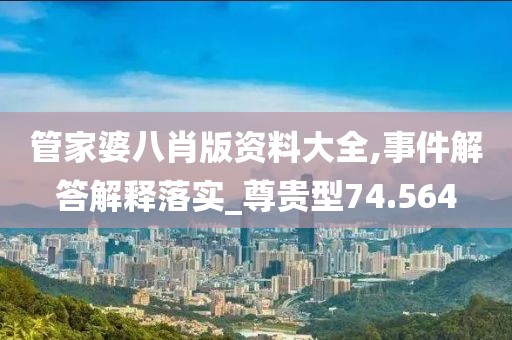 管家婆八肖版資料大全,事件解答解釋落實_尊貴型74.564