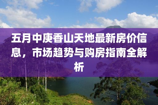 五月中庚香山天地最新房價信息，市場趨勢與購房指南全解析