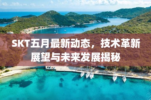 SKT五月最新動態，技術革新展望與未來發展揭秘