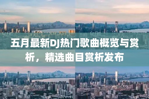 五月最新DJ熱門歌曲概覽與賞析，精選曲目賞析發布