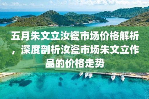 五月朱文立汝瓷市場價格解析，深度剖析汝瓷市場朱文立作品的價格走勢