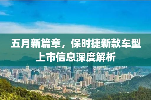 五月新篇章，保時捷新款車型上市信息深度解析
