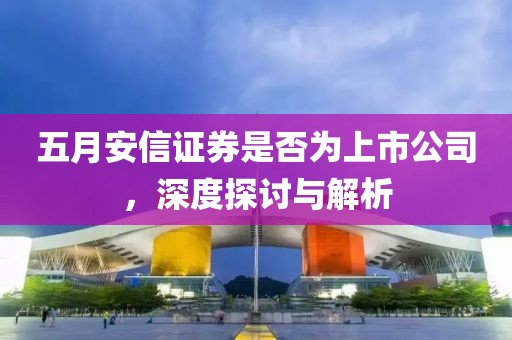 五月安信證券是否為上市公司，深度探討與解析