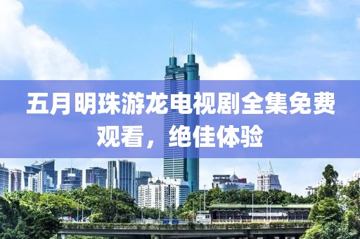 五月明珠游龍電視劇全集免費觀看，絕佳體驗