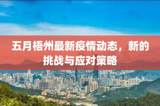 五月梧州最新疫情動態，新的挑戰與應對策略