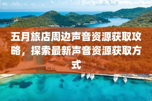 五月旅店周邊聲音資源獲取攻略，探索最新聲音資源獲取方式