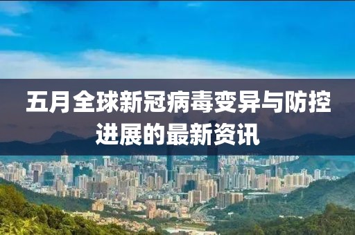 五月全球新冠病毒變異與防控進(jìn)展的最新資訊