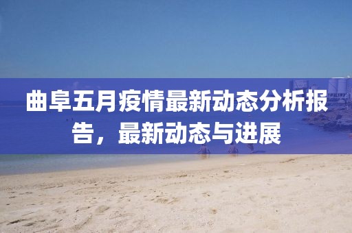 曲阜五月疫情最新動態分析報告，最新動態與進展