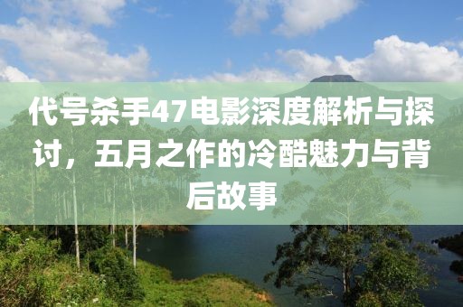代號殺手47電影深度解析與探討，五月之作的冷酷魅力與背后故事