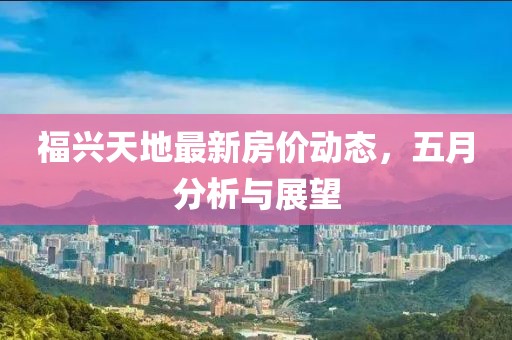 福興天地最新房價動態(tài)，五月分析與展望