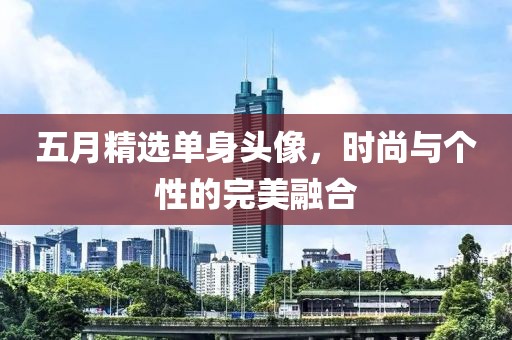 五月精選單身頭像，時尚與個性的完美融合