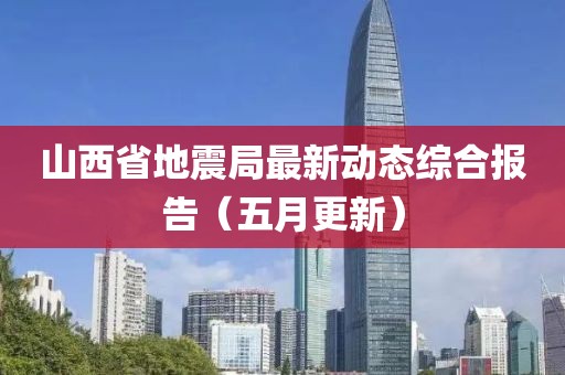 山西省地震局最新動態(tài)綜合報告（五月更新）