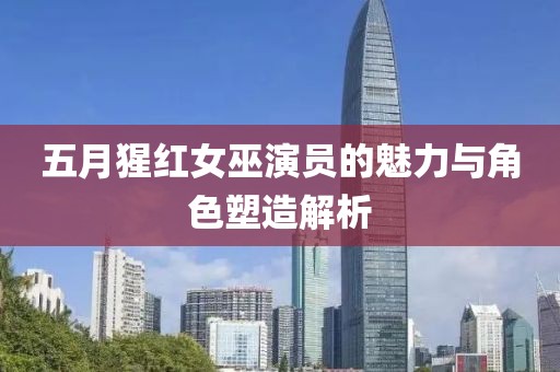 五月猩紅女巫演員的魅力與角色塑造解析