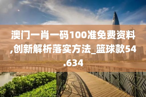 澳門一肖一碼100準(zhǔn)免費(fèi)資料,創(chuàng)新解析落實(shí)方法_籃球款54.634