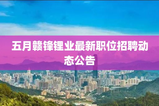 五月贛鋒鋰業最新職位招聘動態公告