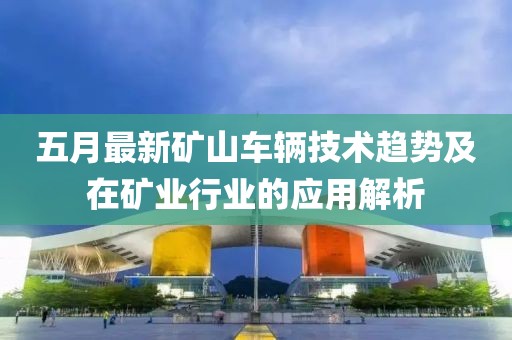 五月最新礦山車輛技術趨勢及在礦業行業的應用解析