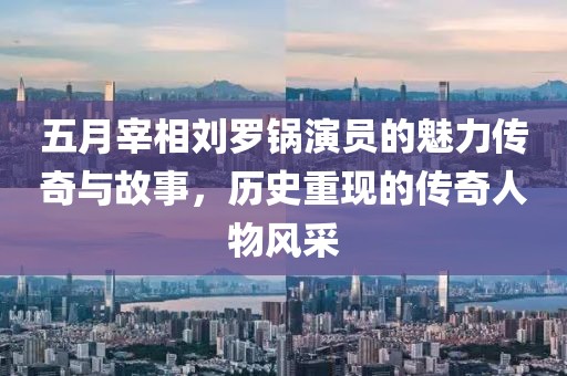 五月宰相劉羅鍋演員的魅力傳奇與故事，歷史重現的傳奇人物風采