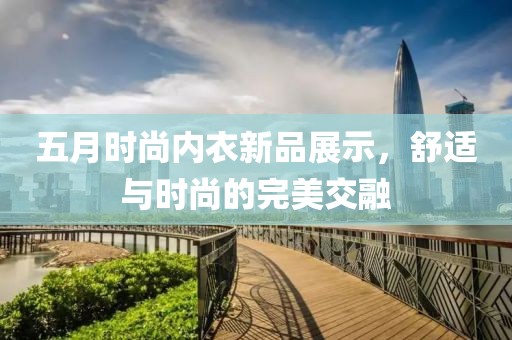 五月時尚內衣新品展示，舒適與時尚的完美交融