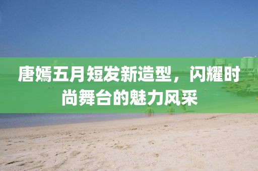 唐嫣五月短發新造型，閃耀時尚舞臺的魅力風采