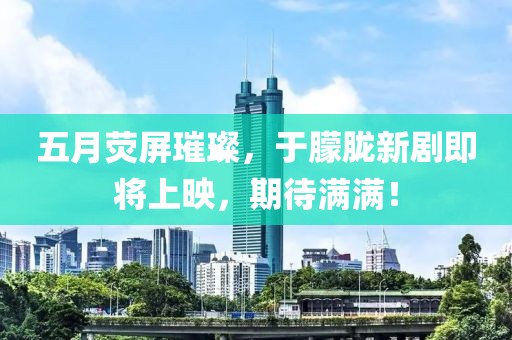 五月熒屏璀璨，于朦朧新劇即將上映，期待滿滿！