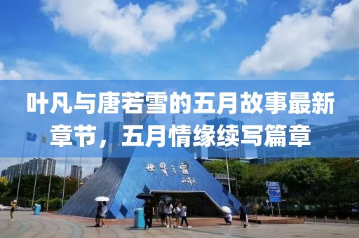 葉凡與唐若雪的五月故事最新章節(jié)，五月情緣續(xù)寫篇章
