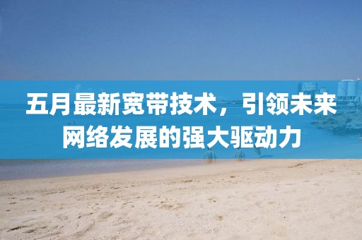 五月最新寬帶技術，引領未來網絡發(fā)展的強大驅動力