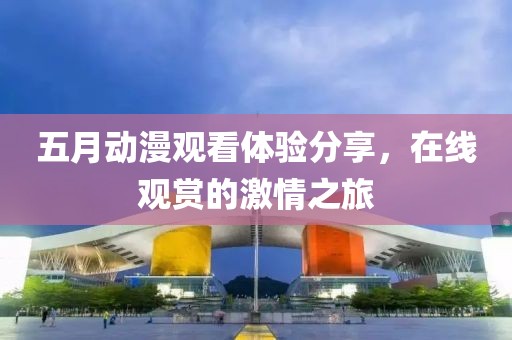 五月動漫觀看體驗分享，在線觀賞的激情之旅
