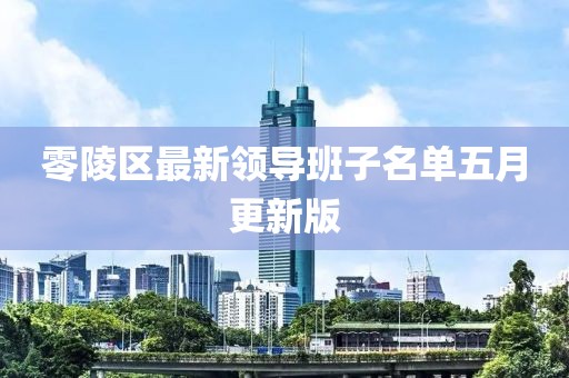 零陵區(qū)最新領導班子名單五月更新版