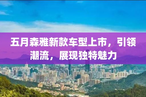 五月森雅新款車型上市，引領潮流，展現獨特魅力