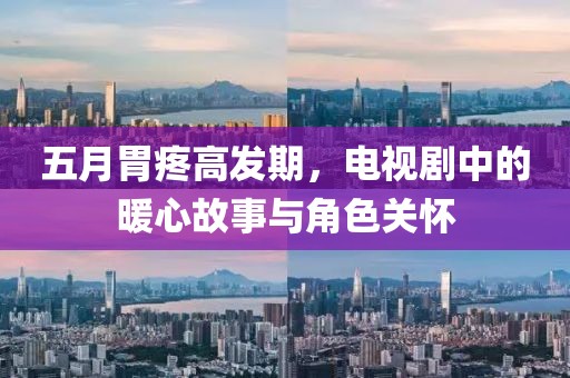 五月胃疼高發期，電視劇中的暖心故事與角色關懷
