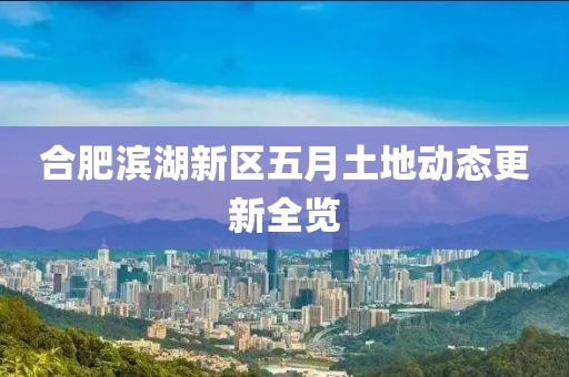 合肥濱湖新區五月土地動態更新全覽
