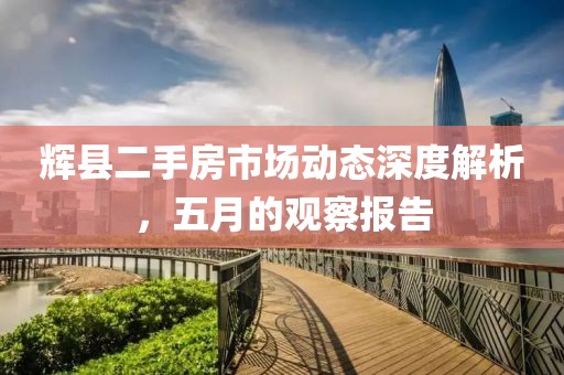 輝縣二手房市場動態深度解析，五月的觀察報告