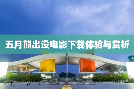 五月熊出沒電影下載體驗與賞析