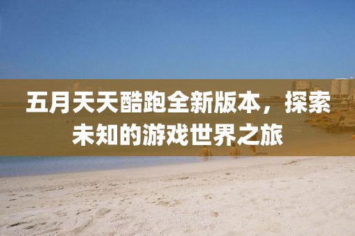 五月天天酷跑全新版本，探索未知的游戲世界之旅